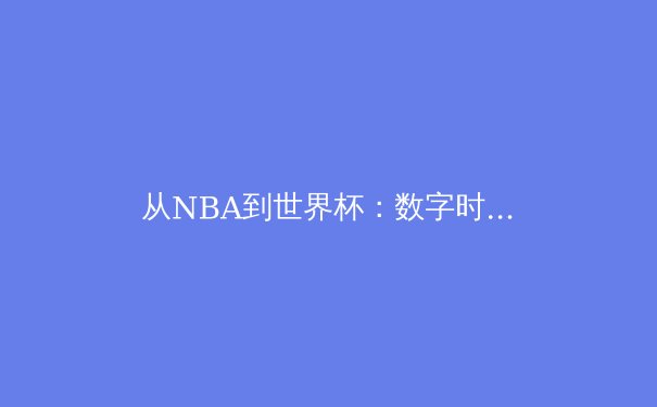 从NBA到世界杯：数字时代体育产业变革与竞技精神的坚守