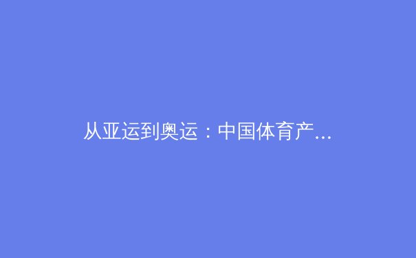 从亚运到奥运：中国体育产业的数字化转型与未来机遇