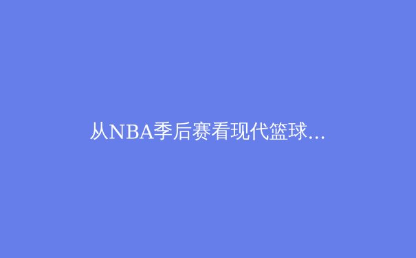 从NBA季后赛看现代篮球战术演进：数据驱动下的空间革命与位置模糊化